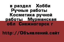  в раздел : Хобби. Ручные работы » Косметика ручной работы . Мурманская обл.,Снежногорск г.